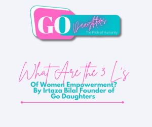 What Are the 3 L’s of Women Empowerment? By Irtaza Bilal Founder of Go Daughters