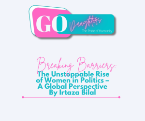 Breaking Barriers: The Unstoppable Rise of Women in Politics – A Global Perspective By Irtaza Bilal