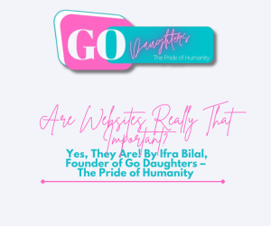 Are Websites Really That Important? Yes, They Are! By Ifra Bilal, Founder of Go Daughters – The Pride of Humanity